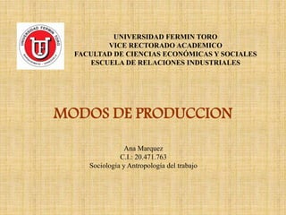 MODOS DE PRODUCCION
Ana Marquez
C.I.: 20.471.763
Sociología y Antropología del trabajo
UNIVERSIDAD FERMIN TORO
VICE RECTORADO ACADEMICO
FACULTAD DE CIENCIAS ECONÓMICAS Y SOCIALES
ESCUELA DE RELACIONES INDUSTRIALES
 