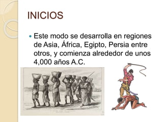 INICIOS
 Este modo se desarrolla en regiones
de Asia, África, Egipto, Persia entre
otros, y comienza alrededor de unos
4,000 años A.C.
 