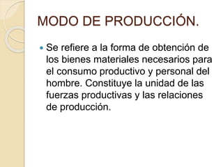 MODO DE PRODUCCIÓN.
 Se refiere a la forma de obtención de
los bienes materiales necesarios para
el consumo productivo y personal del
hombre. Constituye la unidad de las
fuerzas productivas y las relaciones
de producción.
 