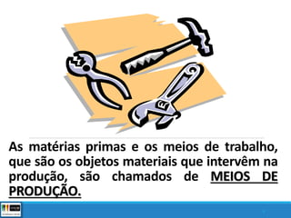 As matérias primas e os meios de trabalho,
que são os objetos materiais que intervêm na
produção, são chamados de MEIOS DE
PRODUÇÃO.
4
 