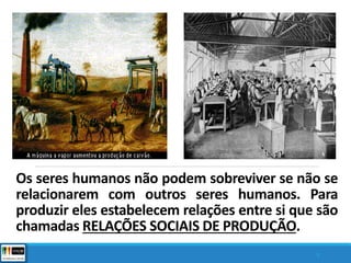 Os seres humanos não podem sobreviver se não se
relacionarem com outros seres humanos. Para
produzir eles estabelecem relações entre si que são
chamadas RELAÇÕES SOCIAIS DE PRODUÇÃO.
9
 