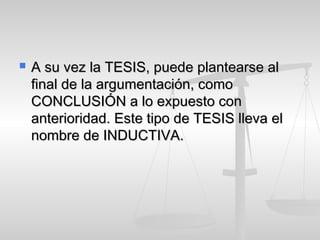  A su vez la TESIS, puede plantearse alA su vez la TESIS, puede plantearse al
final de la argumentación, comofinal de la argumentación, como
CONCLUSIÓN a lo expuesto conCONCLUSIÓN a lo expuesto con
anterioridad. Este tipo de TESIS lleva elanterioridad. Este tipo de TESIS lleva el
nombre de INDUCTIVA.nombre de INDUCTIVA.
 