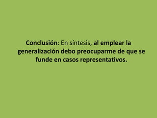 Conclusión: En síntesis, al emplear la
generalización debo preocuparme de que se
     funde en casos representativos.
 