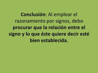 Conclusión: Al emplear el
   razonamiento por signos, debo
  procurar que la relación entre el
signo y lo que éste quiere decir esté
          bien establecida.
 