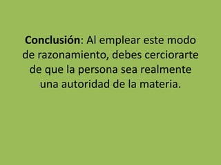 Conclusión: Al emplear este modo
de razonamiento, debes cerciorarte
 de que la persona sea realmente
    una autoridad de la materia.
 
