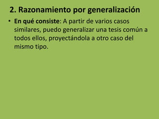 2. Razonamiento por generalización
• En qué consiste: A partir de varios casos
  similares, puedo generalizar una tesis común a
  todos ellos, proyectándola a otro caso del
  mismo tipo.
 