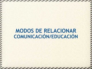 MODOS DE RELACIONAR COMUNICACIÓN/EDUCACIÓN 