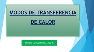 MODOS DE TRANSFERENCIA
DE CALOR
NOMBRE: HUAMAN CORREA, Ricardo
 