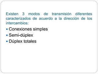Existen 3 modos de transmisión diferentes
caracterizados de acuerdo a la dirección de los
intercambios:
 Conexiones simples
 Semi-dúplex
 Dúplex totales
 