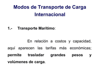 Modos de Transporte de Carga
Internacional
1.- Transporte Marítimo:
En relación a costos y capacidad,
aquí aparecen las tarifas más económicas;
permite trasladar grandes pesos y
volúmenes de carga.
 