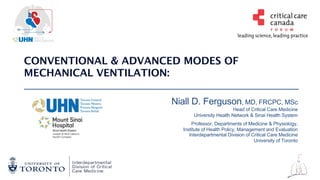 CONVENTIONAL & ADVANCED MODES OF
MECHANICAL VENTILATION:
Niall D. Ferguson, MD, FRCPC, MSc
Head of Critical Care Medicine
University Health Network & Sinai Health System
Professor, Departments of Medicine & Physiology,
Institute of Health Policy, Management and Evaluation
Interdepartmental Division of Critical Care Medicine
University of Toronto
 