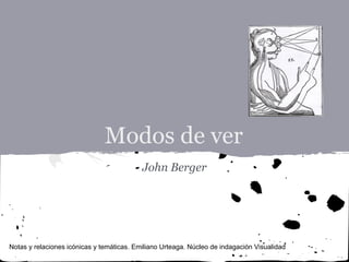 Modos de ver
                                           John Berger




Notas y relaciones icónicas y temáticas. Emiliano Urteaga. Núcleo de indagación Visualidad
 