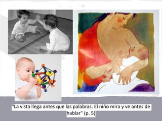 "La vista llega antes que las palabras. El niño mira y ve antes de
                           hablar" (p. 5)
 