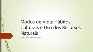 Modos de Vida: Hábitos
Culturais e Uso dos Recursos
Naturais
Aula 1: Arte na Pré-história
 