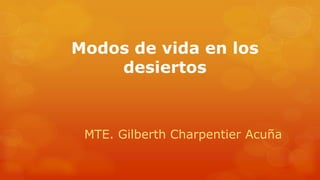 Modos de vida en los
desiertos
MTE. Gilberth Charpentier Acuña
 
