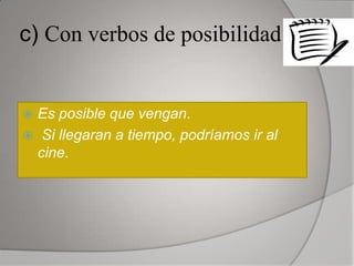 c) Con verbos de posibilidad


 Es posible que vengan.
 Si llegaran a tiempo, podríamos ir al
  cine.
 