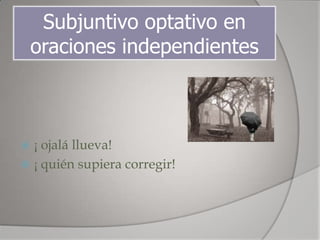 Subjuntivo optativo en
    oraciones independientes



 ¡ ojalá llueva!
 ¡ quién supiera corregir!
 