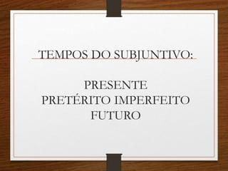TEMPOS DO SUBJUNTIVO:
PRESENTE
PRETÉRITO IMPERFEITO
FUTURO
 