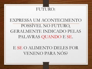 FUTURO:
EXPRESSA UM ACONTECIMENTO
POSSÍVEL NO FUTURO,
GERALMENTE INDICADO PELAS
PALAVRAS QUANDO E SE.
E SE O ALIMENTO DELES FOR
VENENO PARA NÓS?
 