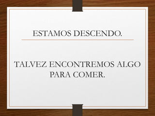 ESTAMOS DESCENDO.
TALVEZ ENCONTREMOS ALGO
PARA COMER.
 