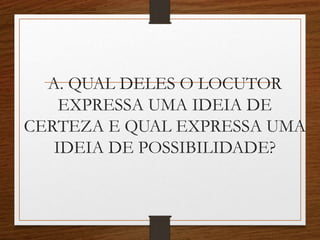 A. QUAL DELES O LOCUTOR
EXPRESSA UMA IDEIA DE
CERTEZA E QUAL EXPRESSA UMA
IDEIA DE POSSIBILIDADE?
 