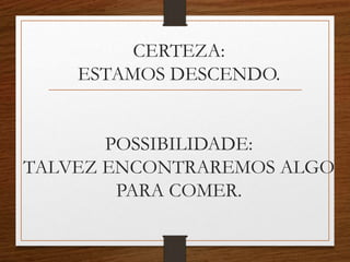 CERTEZA:
ESTAMOS DESCENDO.
POSSIBILIDADE:
TALVEZ ENCONTRAREMOS ALGO
PARA COMER.
 