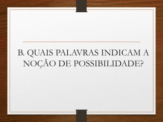 B. QUAIS PALAVRAS INDICAM A
NOÇÃO DE POSSIBILIDADE?
 