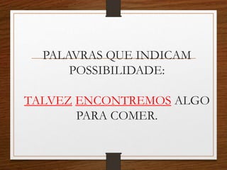 PALAVRAS QUE INDICAM
POSSIBILIDADE:
TALVEZ ENCONTREMOS ALGO
PARA COMER.
 