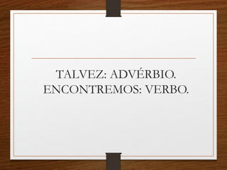 TALVEZ: ADVÉRBIO.
ENCONTREMOS: VERBO.
 