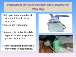 15)Proporcionar humedad al
aire administrado de lo
contrario :
*Infecciones respiratoria.
*Aumento de probabilidad de
tapones mucosos y posible
parada respiratoria.
*Menor expansión pulmonar y
mayor trabajo respiratorio.
 