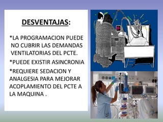 DESVENTAJAS:
*LA PROGRAMACION PUEDE
NO CUBRIR LAS DEMANDAS
VENTILATORIAS DEL PCTE.
*PUEDE EXISTIR ASINCRONIA
*REQUIERE SEDACION Y
ANALGESIA PARA MEJORAR
ACOPLAMIENTO DEL PCTE A
LA MAQUINA .
 