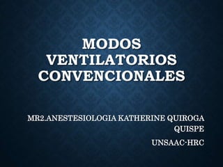 MODOS
VENTILATORIOS
CONVENCIONALES
MR2.ANESTESIOLOGIA KATHERINE QUIROGA
QUISPE
UNSAAC-HRC
 