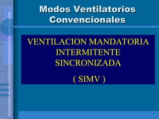 Modos Ventilatorios
Modos Ventilatorios
Convencionales
Convencionales
VENTILACION MANDATORIA
INTERMITENTE
SINCRONIZADA
( SIMV )
 
