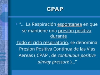 CPAP
CPAP
• “... La Respiración espontanea
espontanea en que
se mantiene una presión positiva
durante
todo el ciclo respiratorio, se denomina
Presion Positiva Continua de las Vias
Aereas ( CPAP , de continuous positive
airway pressure )...”
 