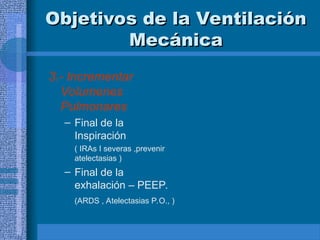 Objetivos de la Ventilación
Objetivos de la Ventilación
Mecánica
Mecánica
3.- Incrementar
Volumenes
Pulmonares
– Final de la
Inspiración
( IRAs I severas ,prevenir
atelectasias )
– Final de la
exhalación – PEEP.
(ARDS , Atelectasias P.O., )
 