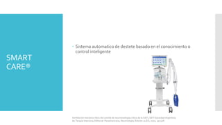 SMART
CARE®
 Sistema automatico de destete basado en el conocimiento o
control inteligente
Ventilación mecánica libro del comité de neumonología crítica de la SATI, SATI Sociedad Argentina
de Terapia Intensiva, Editorial: Panamericana, Neumología, Edición 2a ED, 2010, pp 528.
 