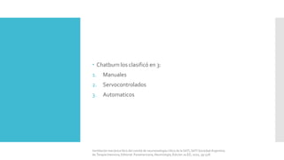  Chatburn los clasificó en 3:
1. Manuales
2. Servocontrolados
3. Automaticos
Ventilación mecánica libro del comité de neumonología crítica de la SATI, SATI Sociedad Argentina
de Terapia Intensiva, Editorial: Panamericana, Neumología, Edición 2a ED, 2010, pp 528.
 