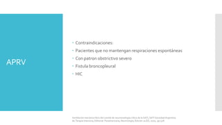 APRV
 Contraindicaciones:
 Pacientes que no mantengan respiraciones espontáneas
 Con patron obstrictivo severo
 Fistula broncopleural
 HIC
Ventilación mecánica libro del comité de neumonología crítica de la SATI, SATI Sociedad Argentina
de Terapia Intensiva, Editorial: Panamericana, Neumología, Edición 2a ED, 2010, pp 528.
 