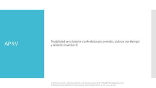 APRV
Ventilación mecánica libro del comité de neumonología crítica de la SATI, SATI Sociedad Argentina
de Terapia Intensiva, Editorial: Panamericana, Neumología, Edición 2a ED, 2010, pp 528.
Modalidad ventilatoria controlada por presión , ciclada por tiempo
y relación inversa I:E
 
