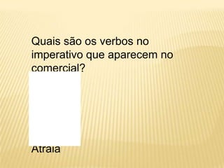 Quais são os verbos no
imperativo que aparecem no
comercial?

Escolha
Aproveite
Torça
Faça
Atraia
 