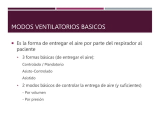 MODOS VENTILATORIOS BASICOS
 Es la forma de entregar el aire por parte del respirador al
paciente
• 3 formas básicas (de entregar el aire):
Controlado / Mandatorio
Asisto-Controlado
Asistido
• 2 modos básicos de controlar la entrega de aire (y suficientes)
- Por volumen
- Por presión
 
