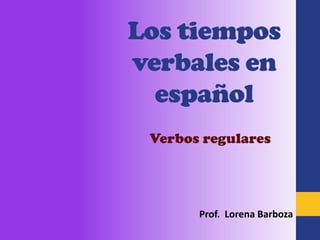 Los tiempos
verbales en
  español
 Verbos regulares




       Prof. Lorena Barboza
 