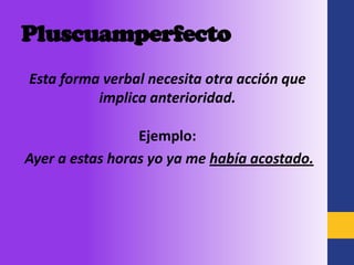 Pluscuamperfecto
Esta forma verbal necesita otra acción que
          implica anterioridad.

                 Ejemplo:
Ayer a estas horas yo ya me había acostado.
 