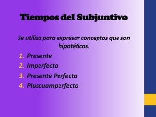 Tiempos del Subjuntivo

Se utiliza para expresar conceptos que son
                 hipotéticos.
1. Presente
2. Imperfecto
3. Presente Perfecto
4. Pluscuamperfecto
 