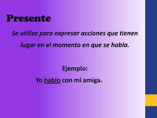 Presente
 Se utiliza para expresar acciones que tienen
   lugar en el momento en que se habla.


                  Ejemplo:
         Yo hablo con mi amiga.
 
