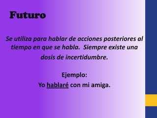 Futuro

Se utiliza para hablar de acciones posteriores al
  tiempo en que se habla. Siempre existe una
             dosis de incertidumbre.

                   Ejemplo:
           Yo hablaré con mi amiga.
 