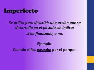 Imperfecto
 Se utiliza para describir una acción que se
     desarrolla en el pasado sin indicar
             si ha finalizado, o no.

                Ejemplo:
   Cuando niña, paseaba por el parque.
 