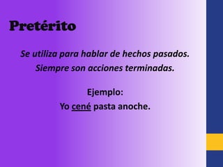 Pretérito
 Se utiliza para hablar de hechos pasados.
     Siempre son acciones terminadas.

                Ejemplo:
          Yo cené pasta anoche.
 