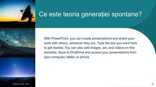 Ce este teoria generației spontane?
With PowerPoint, you can create presentations and share your
work with others, wherever they are. Type the text you want here
to get started. You can also add images, art, and videos on this
template. Save to OneDrive and access your presentations from
your computer, tablet, or phone.
Sample Footer Text 3
 