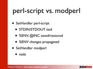 Philippe M. Chiasson - http://gozer.ectoplasm.org/talks/
perl-script vs. modperl
• SetHandler perl-script
• STDIN/STDOUT t...